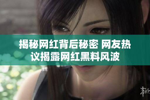 揭秘網(wǎng)紅背后秘密 網(wǎng)友熱議揭露網(wǎng)紅黑料風(fēng)波