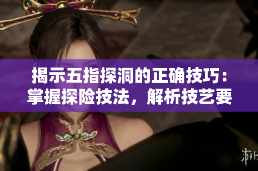 揭示五指探洞的正確技巧：掌握探險技法，解析技藝要領(lǐng)