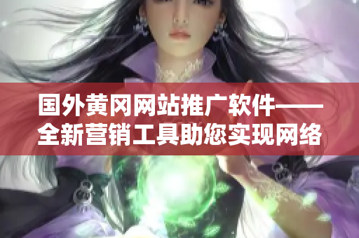 國(guó)外黃岡網(wǎng)站推廣軟件——全新?tīng)I(yíng)銷(xiāo)工具助您實(shí)現(xiàn)網(wǎng)絡(luò)推廣目標(biāo)