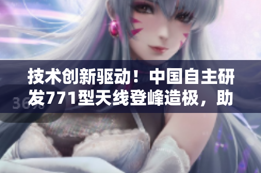 技術(shù)創(chuàng)新驅(qū)動(dòng)！中國(guó)自主研發(fā)771型天線登峰造極，助力通信發(fā)展