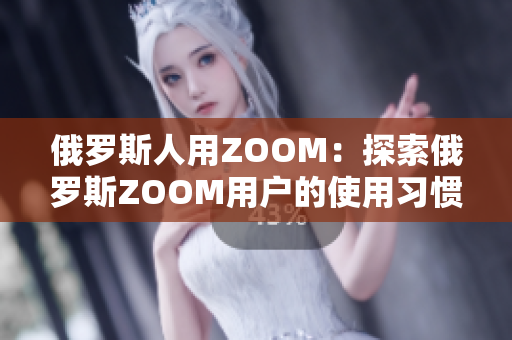 俄羅斯人用ZOOM：探索俄羅斯ZOOM用戶的使用習(xí)慣