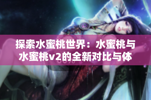 探索水蜜桃世界：水蜜桃與水蜜桃v2的全新對(duì)比與體驗(yàn)