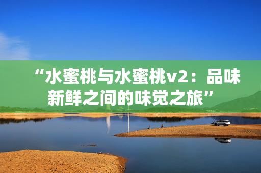 “水蜜桃與水蜜桃v2：品味新鮮之間的味覺(jué)之旅”