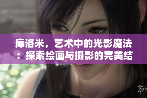 庫(kù)洛米，藝術(shù)中的光影魔法：探索繪畫與攝影的完美結(jié)合