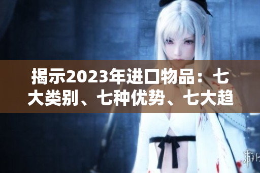 揭示2023年進口物品：七大類別、七種優(yōu)勢、七大趨勢