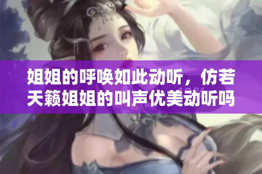 姐姐的呼喚如此動(dòng)聽，仿若天籟姐姐的叫聲優(yōu)美動(dòng)聽嗎