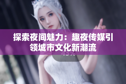 探索夜間魅力：趣夜傳媒引領(lǐng)城市文化新潮流