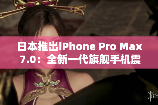 日本推出iPhone Pro Max 7.0：全新一代旗艦手機(jī)震撼登場！