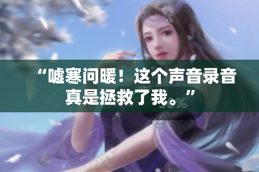“噓寒問(wèn)暖！這個(gè)聲音錄音真是拯救了我?！? title=
