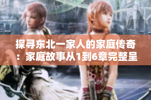 探尋東北一家人的家庭傳奇：家庭故事從1到6章完整呈現(xiàn)