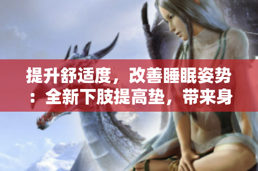 提升舒適度，改善睡眠姿勢(shì)：全新下肢提高墊，帶來(lái)身體翻身輕松體驗(yàn)