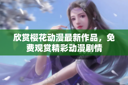 欣賞櫻花動漫最新作品，免費觀賞精彩動漫劇情