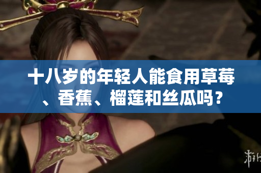 十八歲的年輕人能食用草莓、香蕉、榴蓮和絲瓜嗎？