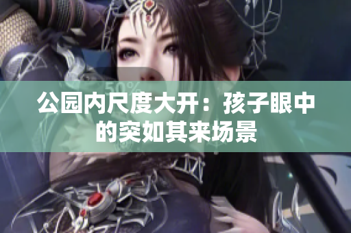 公園內(nèi)尺度大開：孩子眼中的突如其來場景
