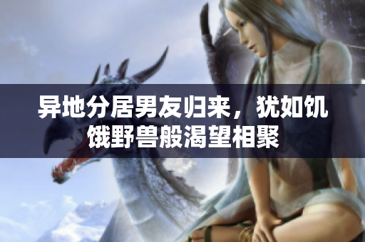 異地分居男友歸來，猶如饑餓野獸般渴望相聚