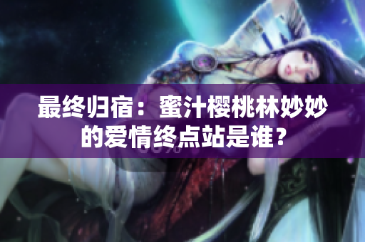最終歸宿：蜜汁櫻桃林妙妙的愛(ài)情終點(diǎn)站是誰(shuí)？