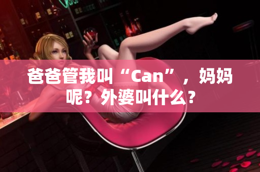 爸爸管我叫“Can”，媽媽呢？外婆叫什么？