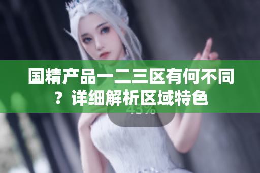 國精產(chǎn)品一二三區(qū)有何不同？詳細解析區(qū)域特色