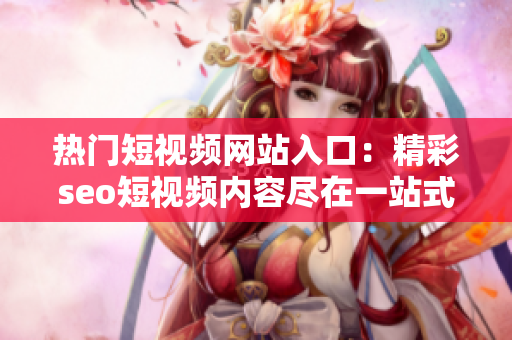 熱門短視頻網(wǎng)站入口：精彩seo短視頻內(nèi)容盡在一站式推廣網(wǎng)站
