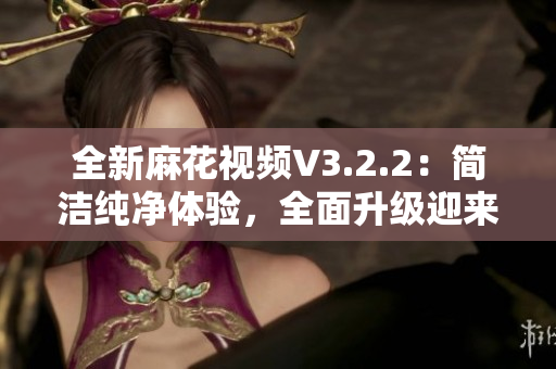 全新麻花視頻V3.2.2：簡(jiǎn)潔純凈體驗(yàn)，全面升級(jí)迎來(lái)更優(yōu)視聽(tīng)享受！
