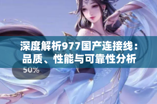 深度解析977國產(chǎn)連接線：品質(zhì)、性能與可靠性分析