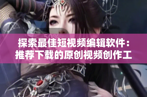 探索最佳短視頻編輯軟件：推薦下載的原創(chuàng)視頻創(chuàng)作工具