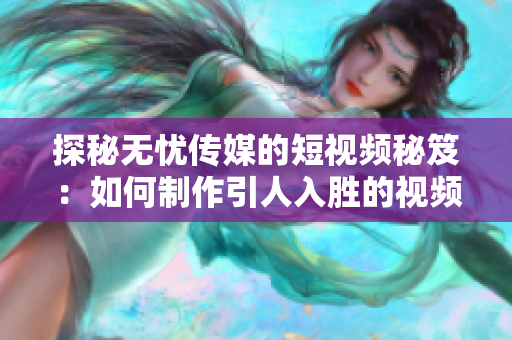 探秘無憂傳媒的短視頻秘笈：如何制作引人入勝的視頻內(nèi)容？