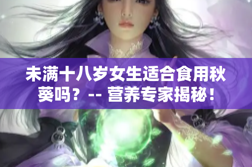 未滿十八歲女生適合食用秋葵嗎？-- 營養(yǎng)專家揭秘！