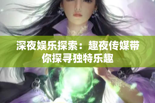 深夜娛樂探索：趣夜傳媒帶你探尋獨特樂趣
