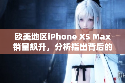 歐美地區(qū)iPhone XS Max銷量飆升，分析指出背后的關(guān)鍵驅(qū)動因素及消費趨勢