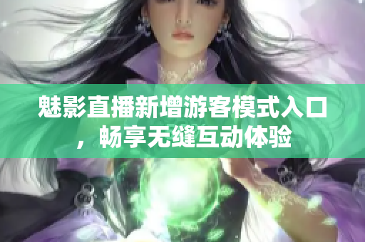 魅影直播新增游客模式入口，暢享無縫互動體驗