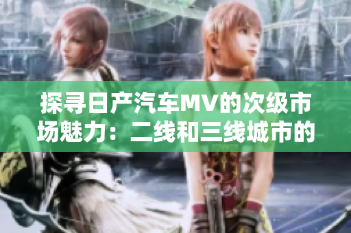探尋日產汽車MV的次級市場魅力：二線和三線城市的驚喜之旅