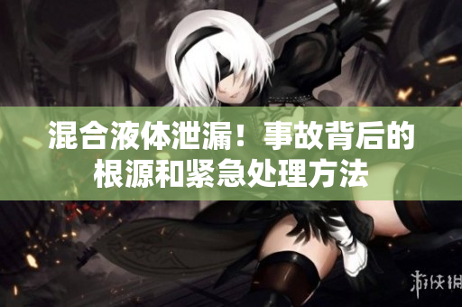 混合液體泄漏！事故背后的根源和緊急處理方法