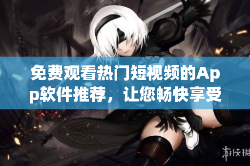免費觀看熱門短視頻的App軟件推薦，讓您暢快享受精彩內(nèi)容