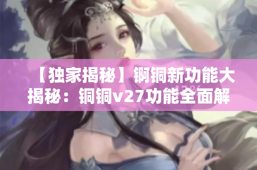 【獨家揭秘】錒銅新功能大揭秘：銅銅v27功能全面解析