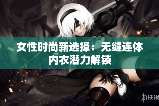 女性時尚新選擇：無縫連體內(nèi)衣潛力解鎖