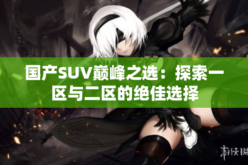 國產(chǎn)SUV巔峰之選：探索一區(qū)與二區(qū)的絕佳選擇