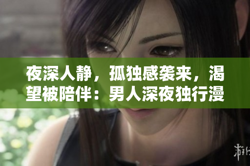夜深人靜，孤獨感襲來，渴望被陪伴：男人深夜獨行漫步的心聲