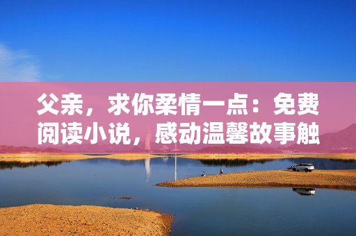父親，求你柔情一點(diǎn)：免費(fèi)閱讀小說，感動溫馨故事觸動心靈，溫柔父愛情深厚。
