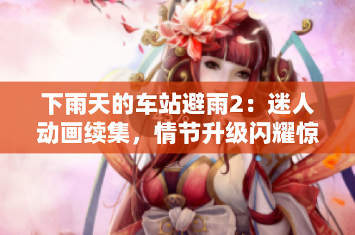 下雨天的車站避雨2：迷人動畫續(xù)集，情節(jié)升級閃耀驚喜