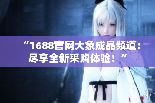 “1688官網(wǎng)大象成品頻道：盡享全新采購體驗！”