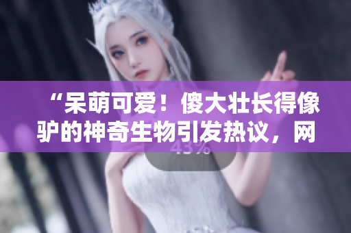 “呆萌可愛！傻大壯長得像驢的神奇生物引發(fā)熱議，網(wǎng)友紛紛點贊驚奇之處！”