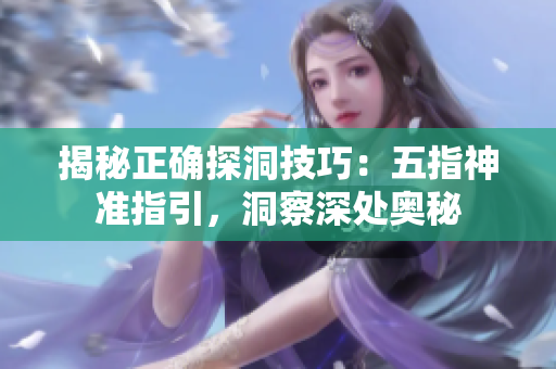 揭秘正確探洞技巧：五指神準(zhǔn)指引，洞察深處奧秘