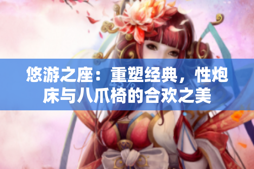 悠游之座：重塑經(jīng)典，性炮床與八爪椅的合歡之美