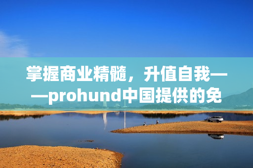 掌握商業(yè)精髓，升值自我——prohund中國提供的免費MBA學術(shù)資源