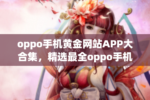 oppo手機(jī)黃金網(wǎng)站APP大合集，精選最全oppo手機(jī)網(wǎng)站應(yīng)用推薦