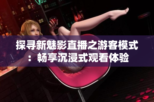 探尋新魅影直播之游客模式：暢享沉浸式觀看體驗(yàn)