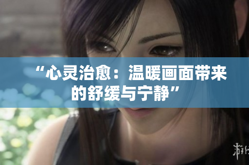 “心靈治愈：溫暖畫面帶來的舒緩與寧靜”