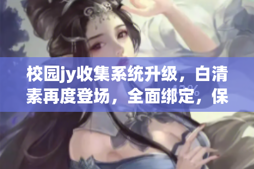 校園jy收集系統升級，白清素再度登場，全面綁定，保障校園安全