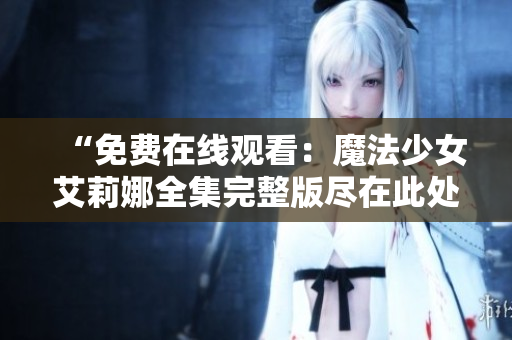 “免費(fèi)在線觀看：魔法少女艾莉娜全集完整版盡在此處！絕對(duì)精彩！”